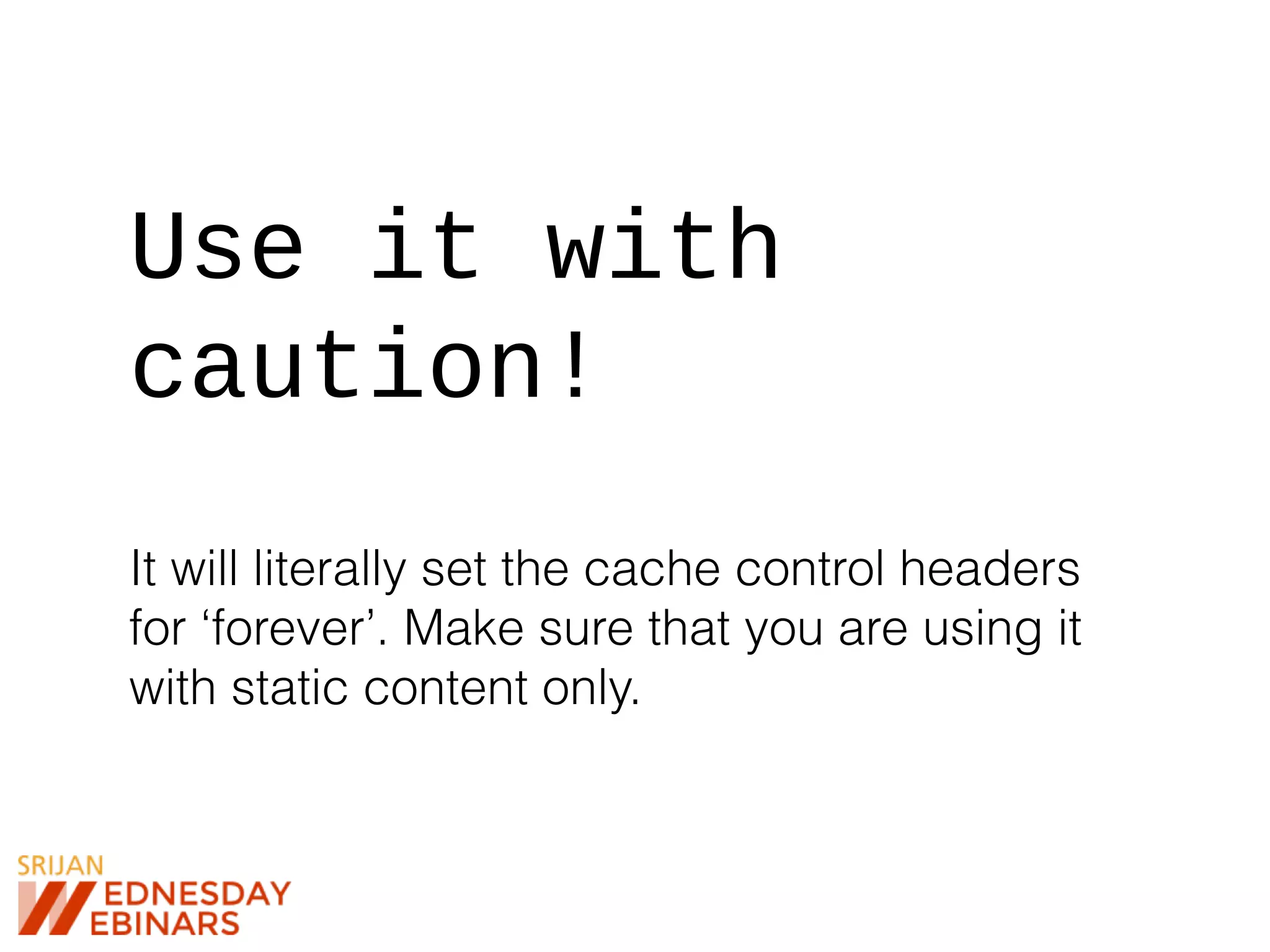 Use it with
caution!
It will literally set the cache control headers
for ‘forever’. Make sure that you are using it
with static content only.
 