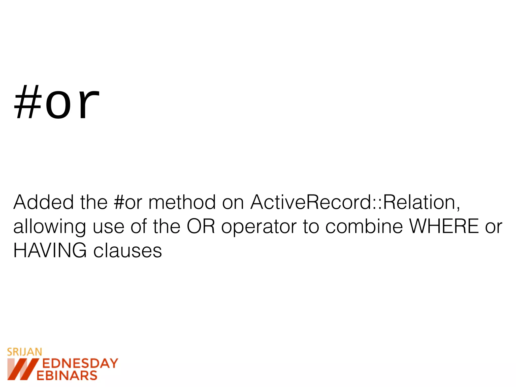#or
Added the #or method on ActiveRecord::Relation,
allowing use of the OR operator to combine WHERE or
HAVING clauses
 