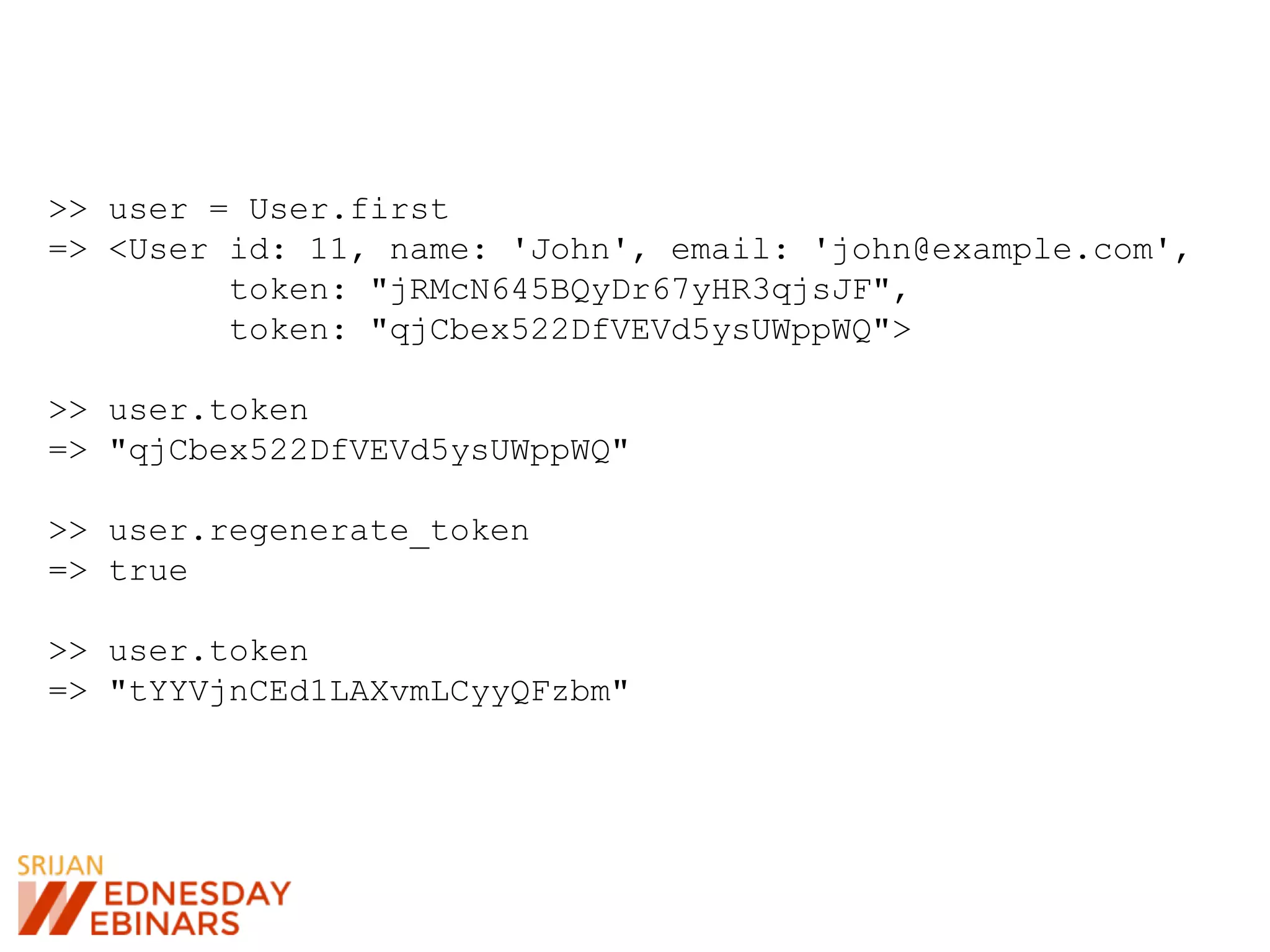 >> user = User.first
=> <User id: 11, name: 'John', email: 'john@example.com',
token: "jRMcN645BQyDr67yHR3qjsJF",
token: "qjCbex522DfVEVd5ysUWppWQ">
>> user.token
=> "qjCbex522DfVEVd5ysUWppWQ"
>> user.regenerate_token
=> true
>> user.token
=> "tYYVjnCEd1LAXvmLCyyQFzbm"
 