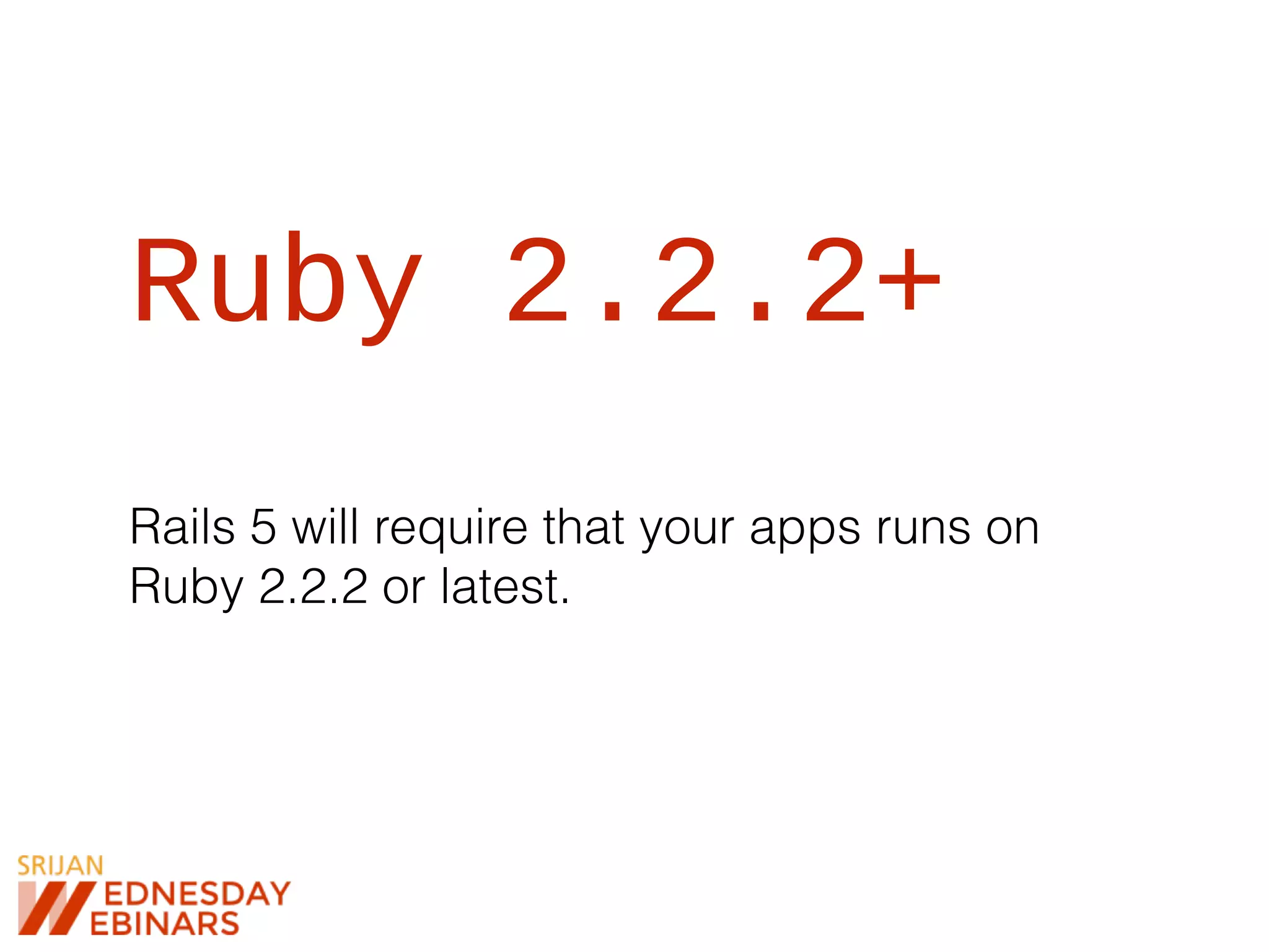 Ruby 2.2.2+
Rails 5 will require that your apps runs on
Ruby 2.2.2 or latest.
 