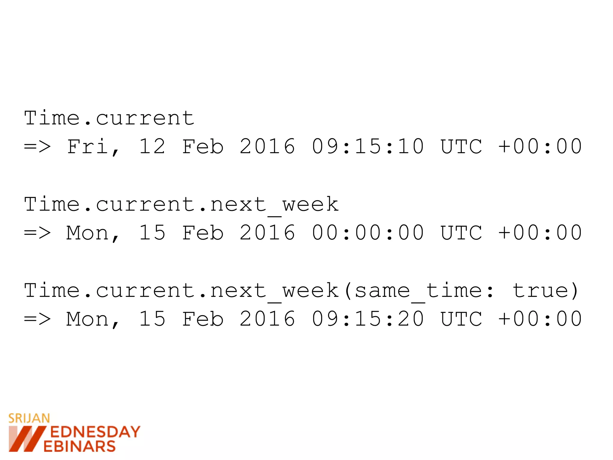 Time.current
=> Fri, 12 Feb 2016 09:15:10 UTC +00:00
Time.current.next_week
=> Mon, 15 Feb 2016 00:00:00 UTC +00:00
Time.current.next_week(same_time: true)
=> Mon, 15 Feb 2016 09:15:20 UTC +00:00
 