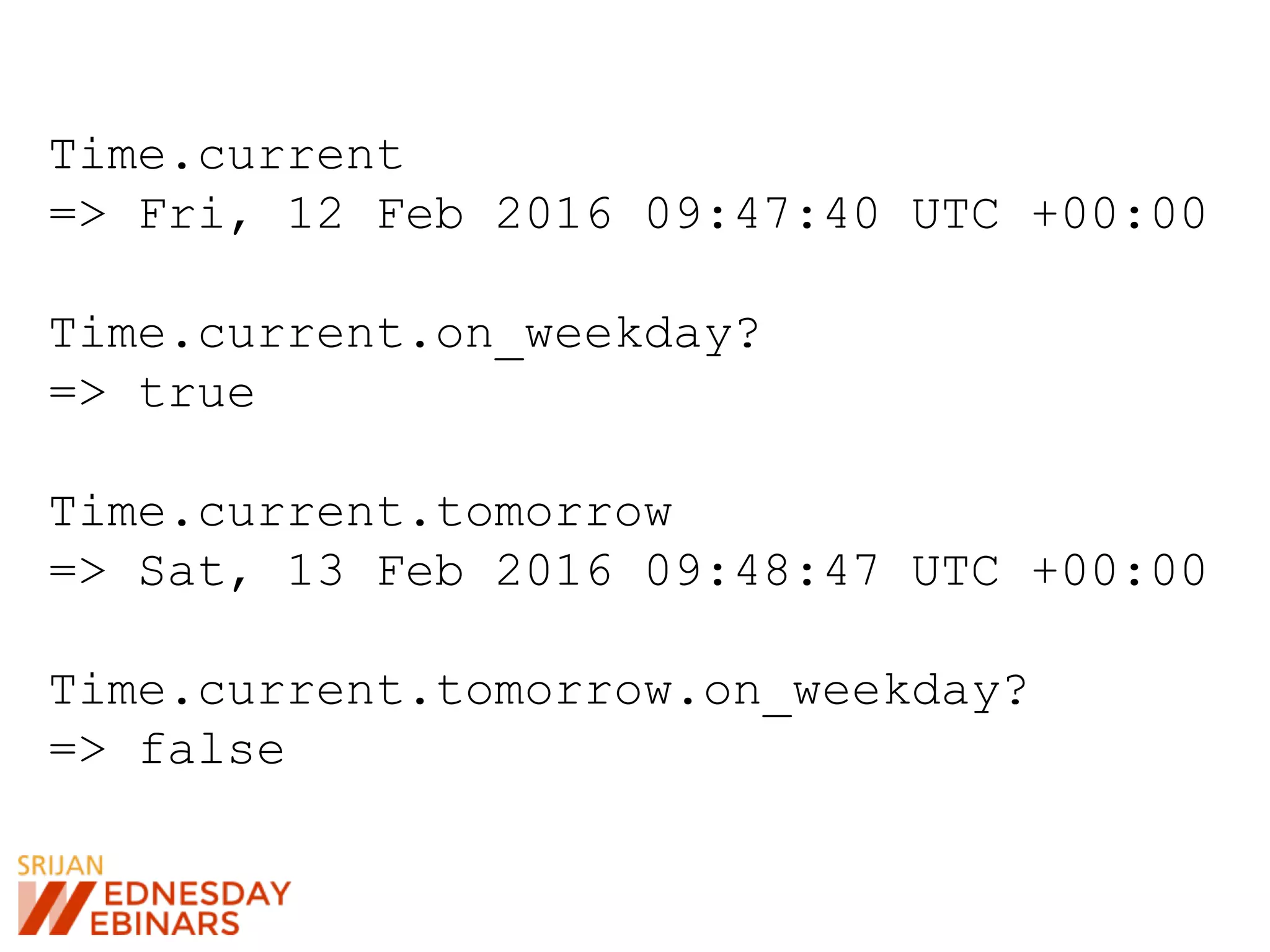 Time.current
=> Fri, 12 Feb 2016 09:47:40 UTC +00:00
Time.current.on_weekday?
=> true
Time.current.tomorrow
=> Sat, 13 Feb 2016 09:48:47 UTC +00:00
Time.current.tomorrow.on_weekday?
=> false
 