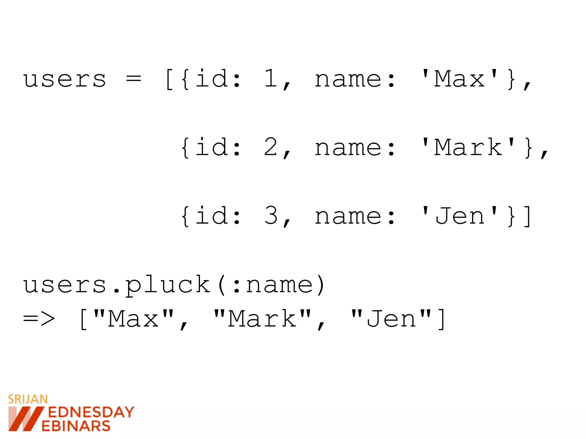 users = [{id: 1, name: 'Max'},
{id: 2, name: 'Mark'},
{id: 3, name: 'Jen'}]
users.pluck(:name)
=> ["Max", "Mark", "Jen"]
 