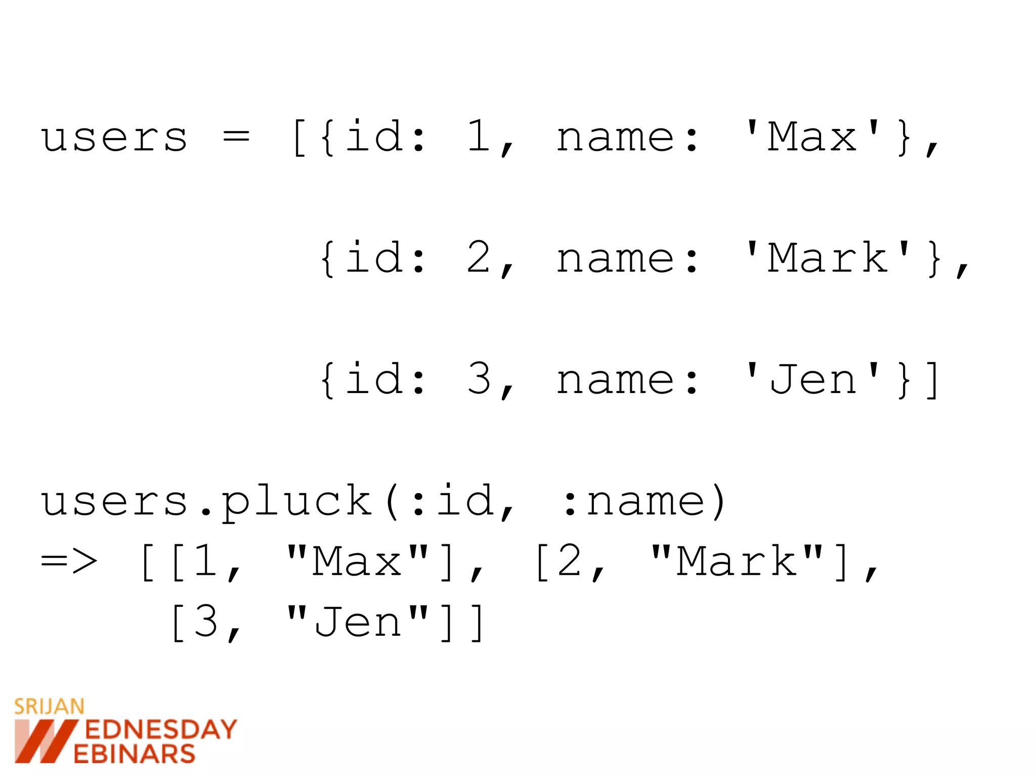 users = [{id: 1, name: 'Max'},
{id: 2, name: 'Mark'},
{id: 3, name: 'Jen'}]
users.pluck(:id, :name)
=> [[1, "Max"], [2, "Mark"],
[3, "Jen"]]
 
