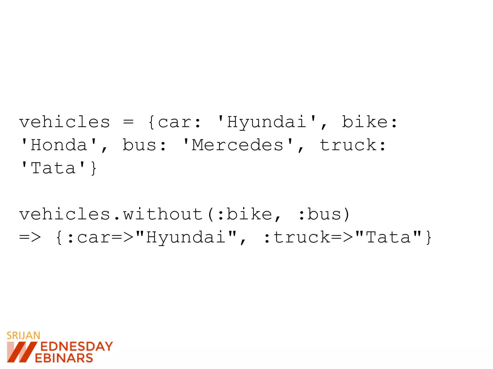 vehicles = {car: 'Hyundai', bike:
'Honda', bus: 'Mercedes', truck:
'Tata'}
vehicles.without(:bike, :bus)
=> {:car=>"Hyundai", :truck=>"Tata"}
 