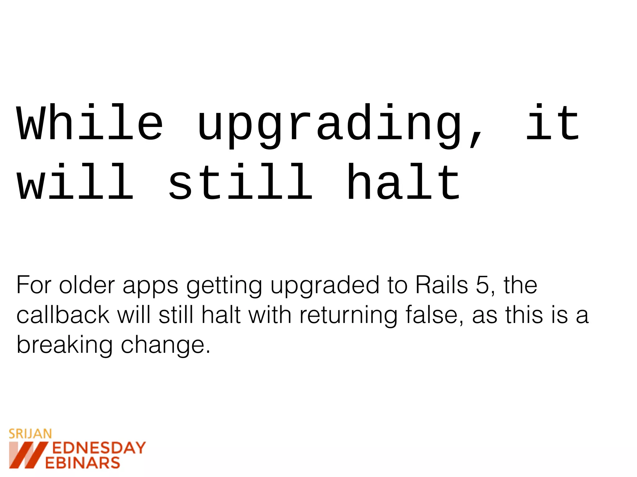 While upgrading, it
will still halt
For older apps getting upgraded to Rails 5, the
callback will still halt with returning false, as this is a
breaking change.
 