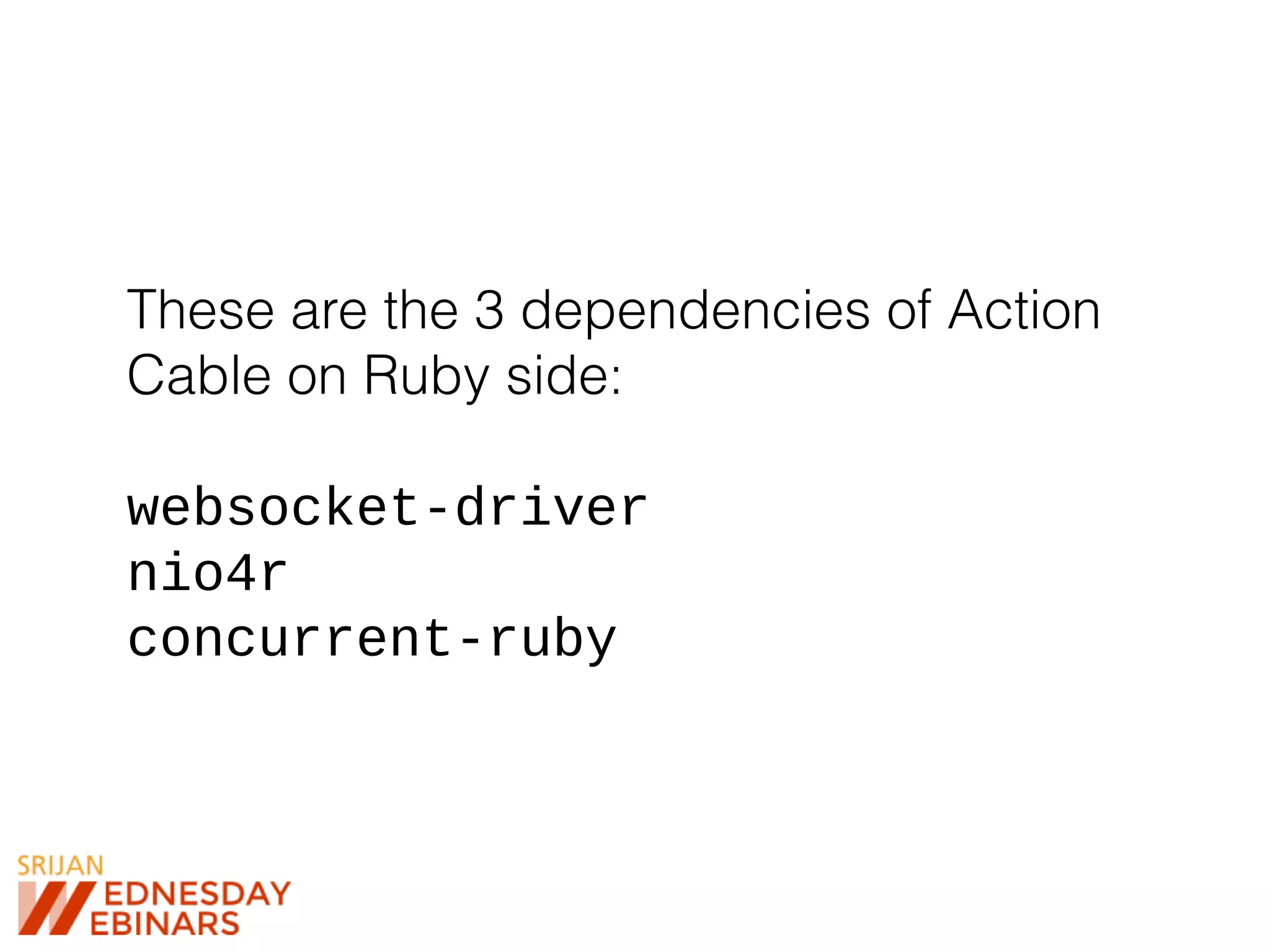 These are the 3 dependencies of Action
Cable on Ruby side:
websocket-driver
nio4r
concurrent-ruby
 