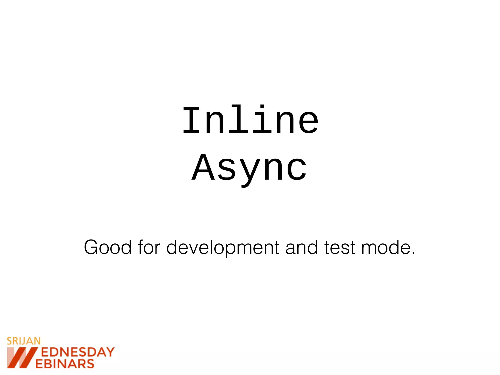 Inline
Async
Good for development and test mode.
 