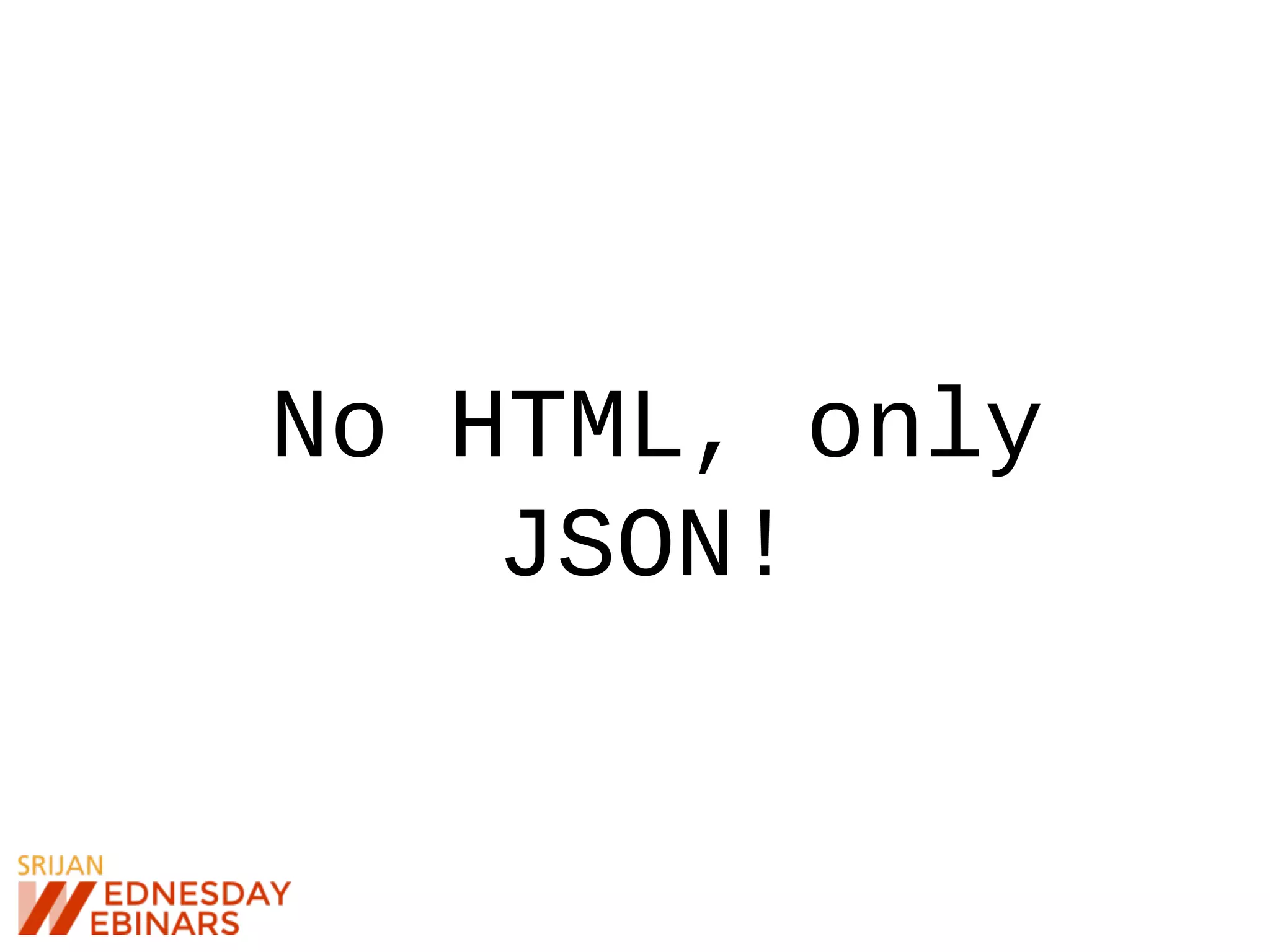 No HTML, only
JSON!
 
