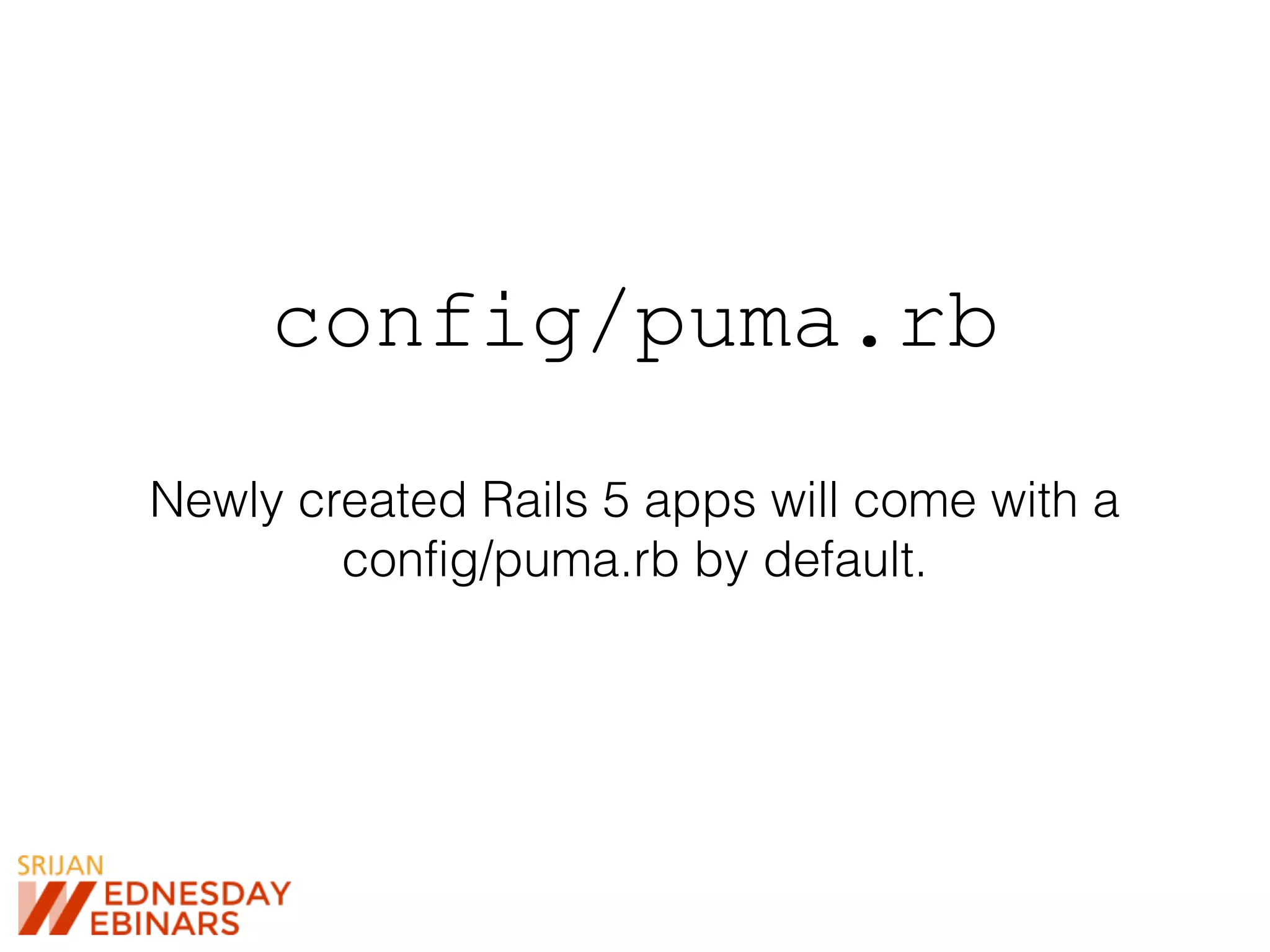 config/puma.rb
Newly created Rails 5 apps will come with a
config/puma.rb by default.
 