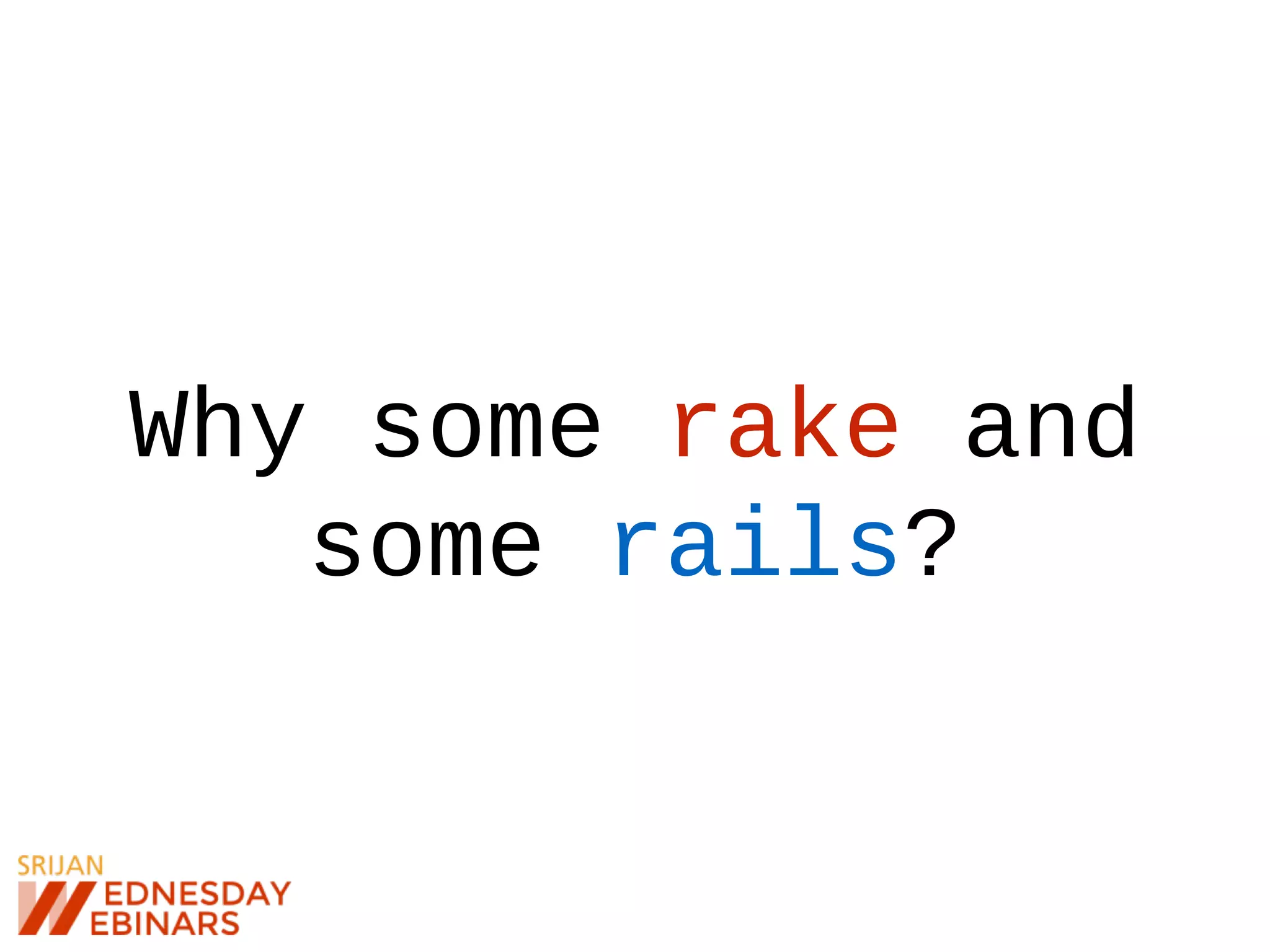 Why some rake and
some rails?
 
