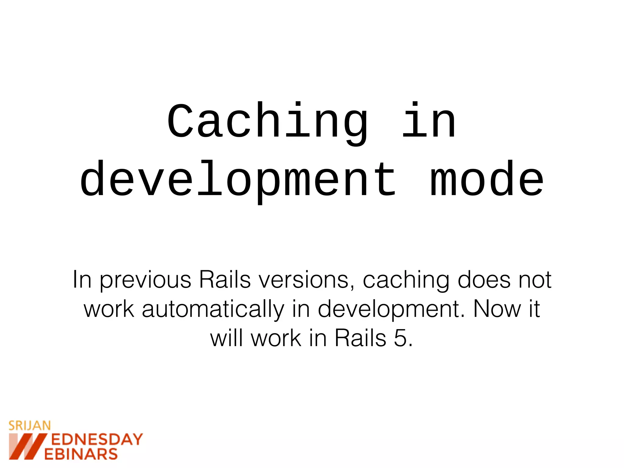 Caching in
development mode
In previous Rails versions, caching does not
work automatically in development. Now it
will work in Rails 5.
 