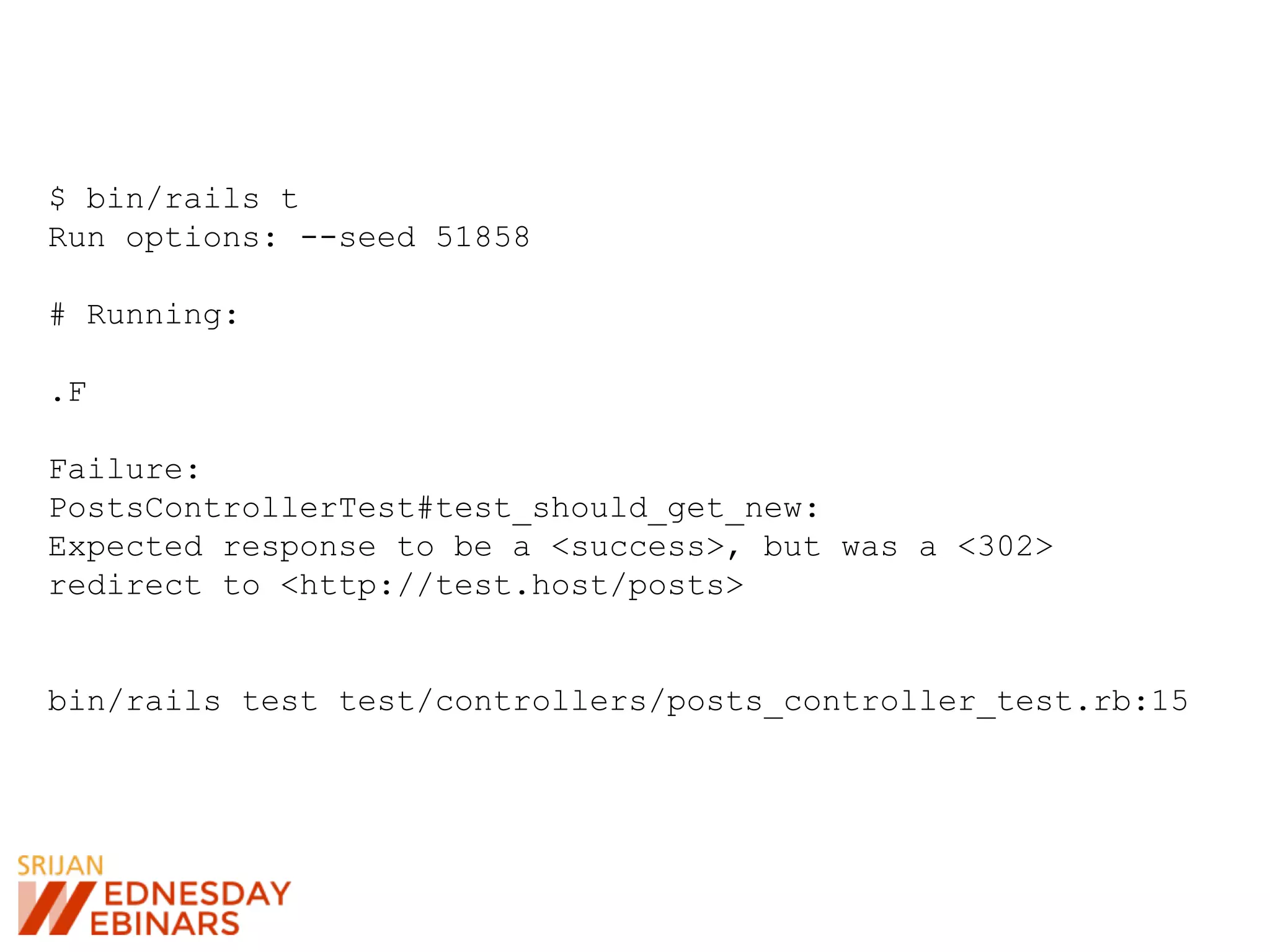 $ bin/rails t
Run options: --seed 51858
# Running:
.F
Failure:
PostsControllerTest#test_should_get_new:
Expected response to be a <success>, but was a <302>
redirect to <http://test.host/posts>
bin/rails test test/controllers/posts_controller_test.rb:15
 