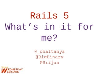 Rails 5
What’s in it for
me?
@_cha1tanya
@BigBinary
@Srijan
 
