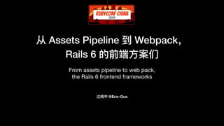 从 Assets Pipeline 到 Webpack，
Rails 6 的前端⽅方案们
From assets pipeline to web pack, 

the Rails 6 frontend frameworks
过纯中 @Eric-Guo
 
