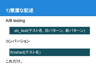 1)簡潔な記述

A/B testing

    ab_test(テスト名, 旧パターン, 新パターン)

コンバーション

  finished(テスト名)

これだけ。
 