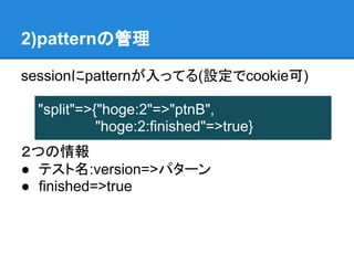 2)patternの管理

sessionにpatternが入ってる(設定でcookie可)

 "split"=>{"hoge:2"=>"ptnB",
           "hoge:2:finished"=>true}
２つの情報
● テスト名:version=>パターン
● finished=>true
 