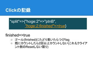 Clickの記録

  "split"=>{"hoge:2"=>"ptnB",
            "hoge:2:finished"=>true}

finished=>true
  ○ ゴール(finished)にたどり着いたらつくFlag
  ○ 既にカウントしたら2回以上カウントしない(これもクライア
    ント側のResetしない限り)
 