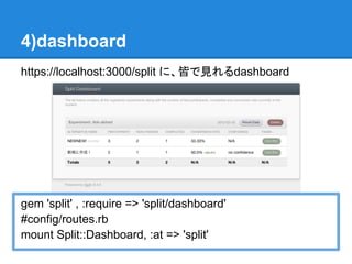 4)dashboard
https://localhost:3000/split に、皆で見れるdashboard




gem 'split' , :require => 'split/dashboard'
#config/routes.rb
mount Split::Dashboard, :at => 'split'
 