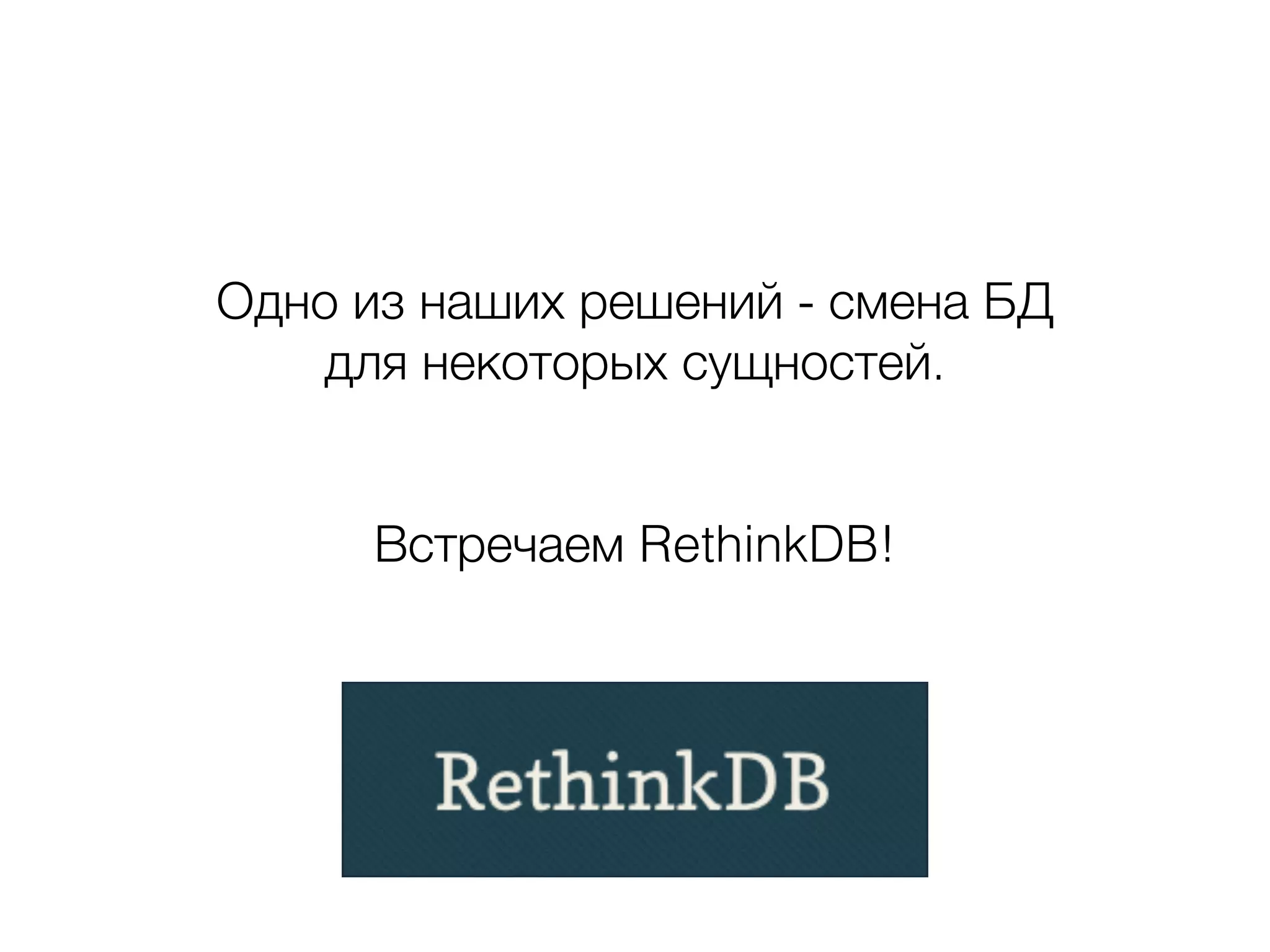 Одно из наших решений - смена БД
для некоторых сущностей.
!
!
Встречаем RethinkDB!
 