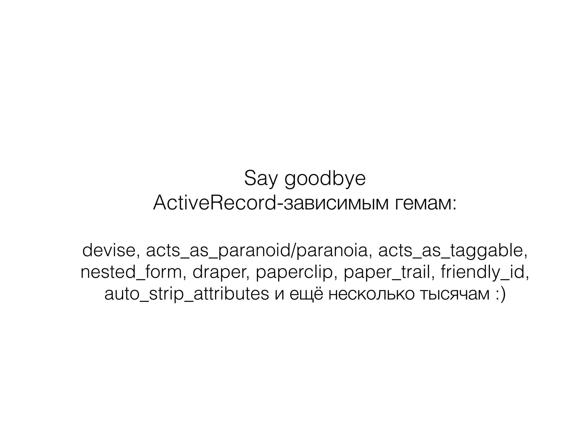 Say goodbye
ActiveRecord-зависимым гемам:
!
devise, acts_as_paranoid/paranoia, acts_as_taggable,
nested_form, draper, paperclip, paper_trail, friendly_id,
auto_strip_attributes и ещё несколько тысячам :)
 