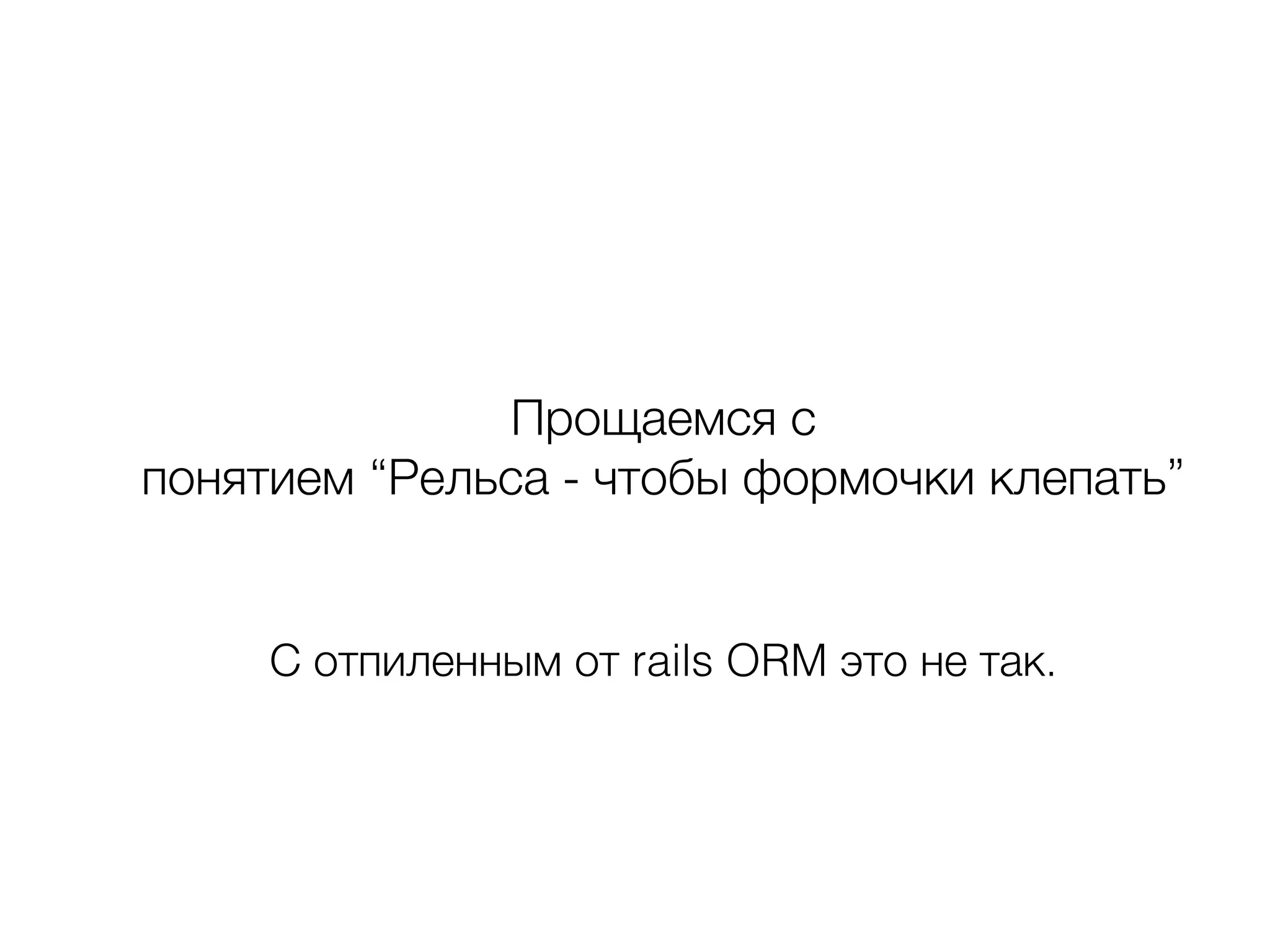 Прощаемся с
понятием “Рельса - чтобы формочки клепать”
С отпиленным от rails ORM это не так.
 