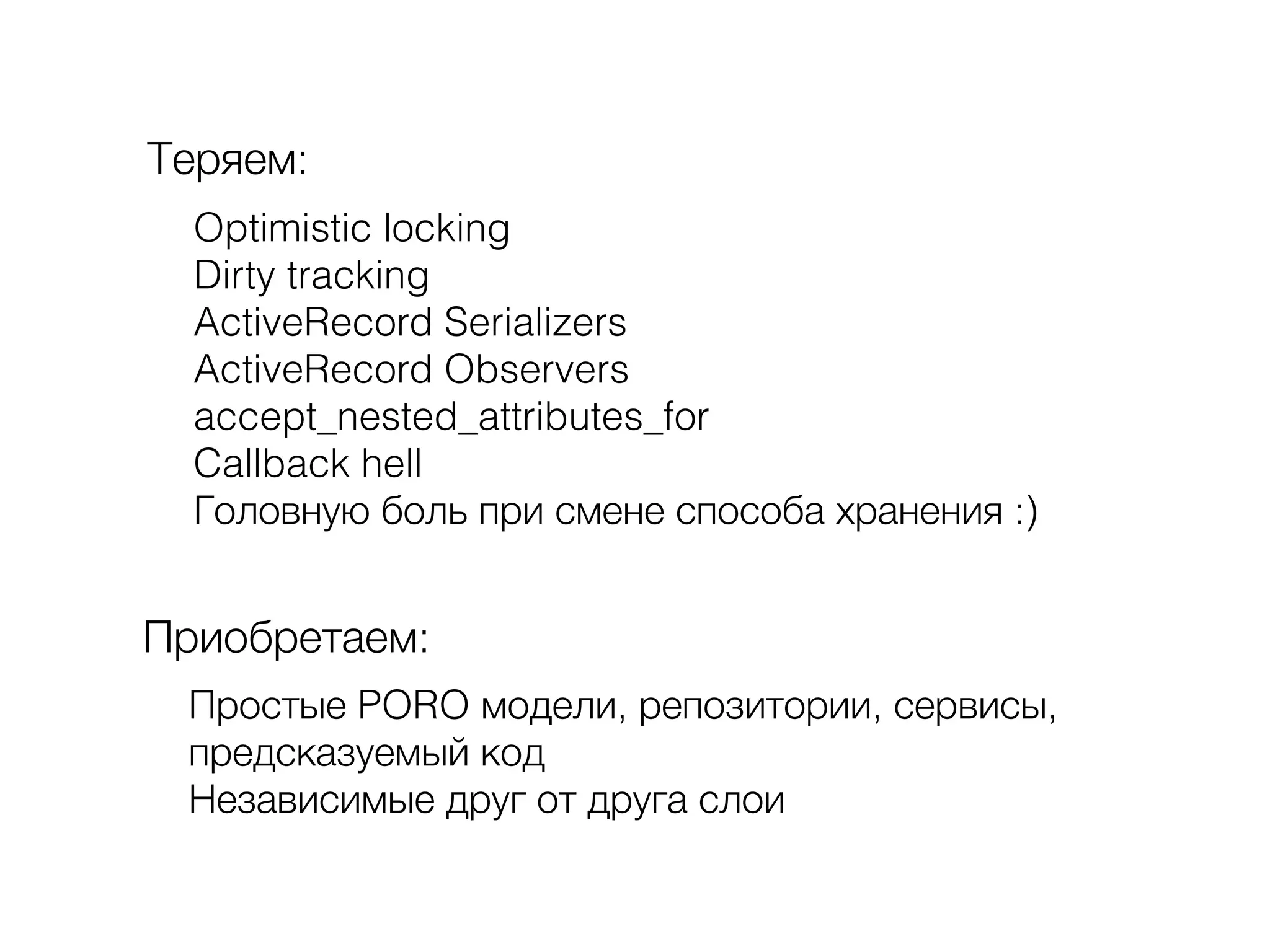 Теряем:
Optimistic locking
Dirty tracking
ActiveRecord Serializers
ActiveRecord Observers
accept_nested_attributes_for
Callback hell
Головную боль при смене способа хранения :)
Приобретаем:
Простые PORO модели, репозитории, сервисы,
предсказуемый код
Независимые друг от друга слои
!
 