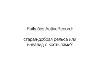 Rails без ActiveRecord:
старая-добрая рельса или
инвалид c костылями?
 