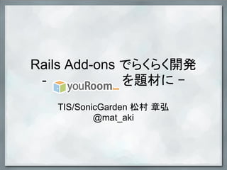Rails Add-ons でらくらく開発
- を題材に -
TIS/SonicGarden 松村 章弘
@mat_aki
 