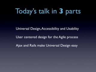 Today’s talk in 3 parts

Universal Design, Accessibility and Usability

User centered design for the Agile process

Ajax and Rails make Universal Design easy
 