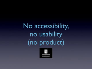 No accessibility,
  no usability
 (no product)
 