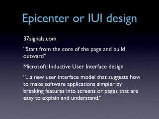 Epicenter or IUI design
37signals.com
“Start from the core of the page and build
outward”
Microsoft: Inductive User Interface design
“...a new user interface model that suggests how
to make software applications simpler by
breaking features into screens or pages that are
easy to explain and understand.”
 