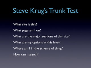 Steve Krug’s Trunk Test
What site is this?
What page am I on?
What are the major sections of this site?
What are my options at this level?
Where am I in the scheme of thing?
How can I search?
 