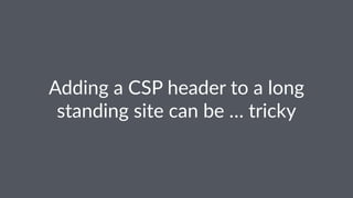 Adding a CSP header to a long
standing site can be … tricky
 