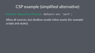 CSP example (simpliﬁed alterna3ve)
Content-Security-Policy: default-src 'self';
Allow all sources, but disallow unsafe inline assets (for example
scripts and styles).
 