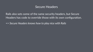 Secure Headers
Rails also sets some of the same security headers, but Secure
Headers has code to override those with its own conﬁgura;on.
=> Secure Headers knows how to play nice with Rails
 