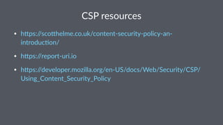 CSP resources
• h#ps://sco#helme.co.uk/content-security-policy-an-
introduc8on/
• h#ps://report-uri.io
• h#ps://developer.mozilla.org/en-US/docs/Web/Security/CSP/
Using_Content_Security_Policy
 