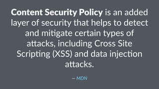 Content Security Policy is an added
layer of security that helps to detect
and mi3gate certain types of
a5acks, including Cross Site
Scrip3ng (XSS) and data injec3on
a5acks.
— MDN
 