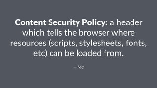 Content Security Policy: a header
which tells the browser where
resources (scripts, stylesheets, fonts,
etc) can be loaded from.
— Me
 