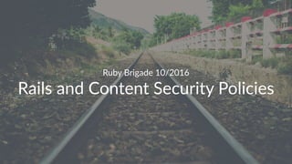 Ruby Brigade 10/2016
Rails and Content Security Policies
 