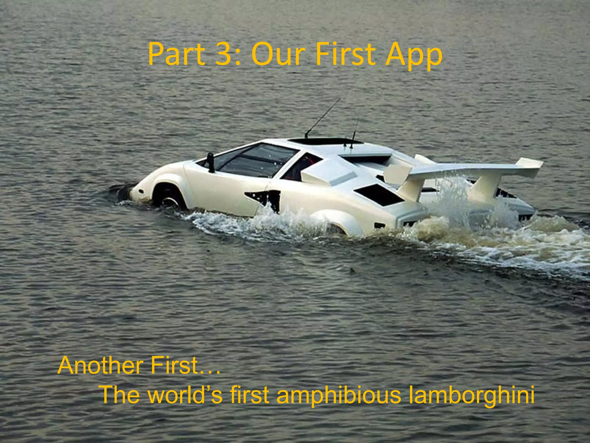 Part 3: Our First App




Another First…
   The world’s first amphibious lamborghini
 