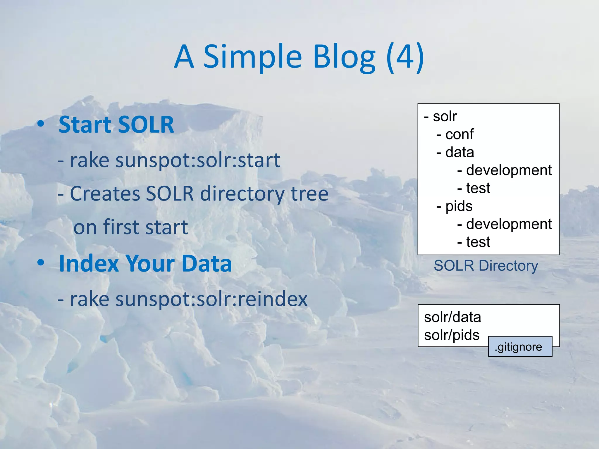 A Simple Blog (4)
                                 - solr
• Start SOLR                       - conf
                                   - data
 ‐ rake sunspot:solr:start              - development
                                        - test
 ‐ Creates SOLR directory tree     - pids
   on first start                       - development
                                        - test
• Index Your Data                 SOLR Directory

 ‐ rake sunspot:solr:reindex
                                 solr/data
                                 solr/pids
                                             .gitignore
 