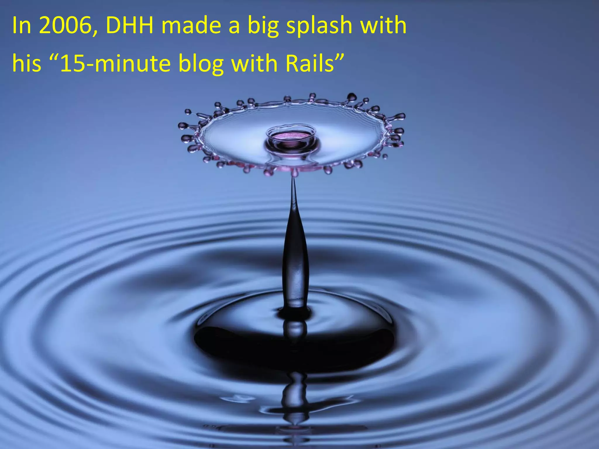 In 2006, DHH made a big splash with
his “15‐minute blog with Rails”
 