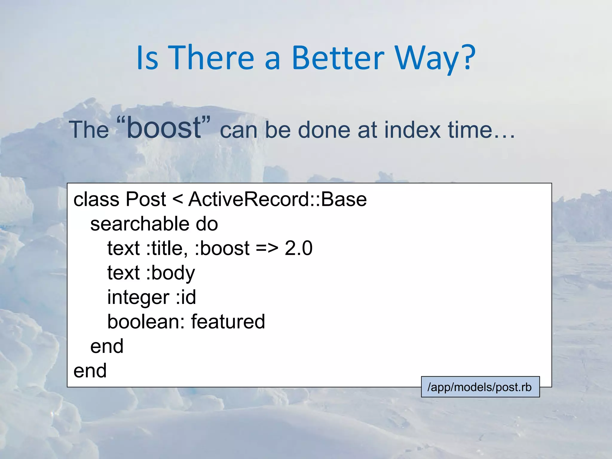 Is There a Better Way?
The “boost” can be done at index time…

class Post < ActiveRecord::Base
  searchable do
    text :title, :boost => 2.0
    text :body
    integer :id
    boolean: featured
  end
end
                                  /app/models/post.rb
 