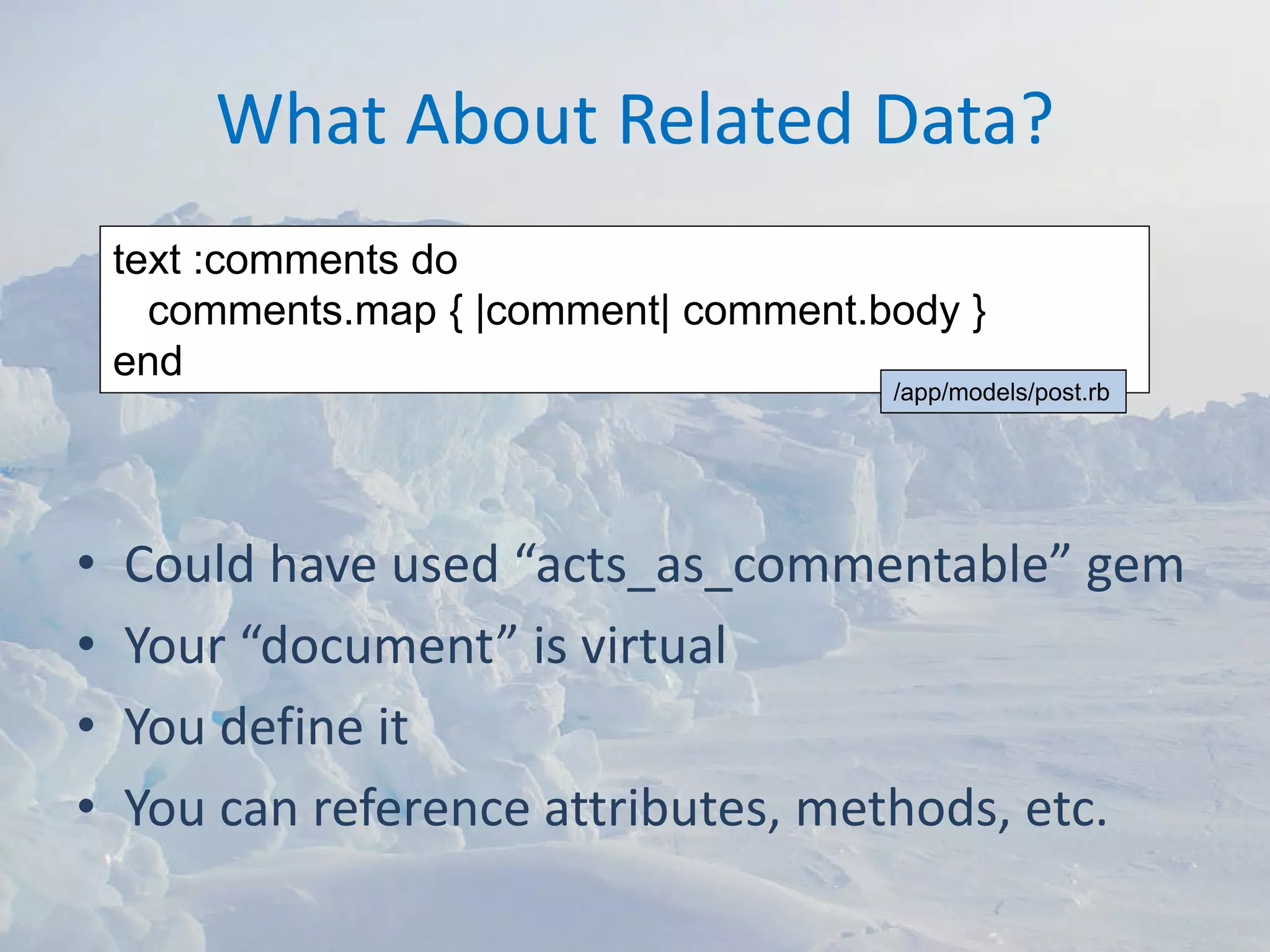 What About Related Data?
    text :comments do
      comments.map { |comment| comment.body }
    end
                                        /app/models/post.rb




•   Could have used “acts_as_commentable” gem
•   Your “document” is virtual
•   You define it
•   You can reference attributes, methods, etc.
 