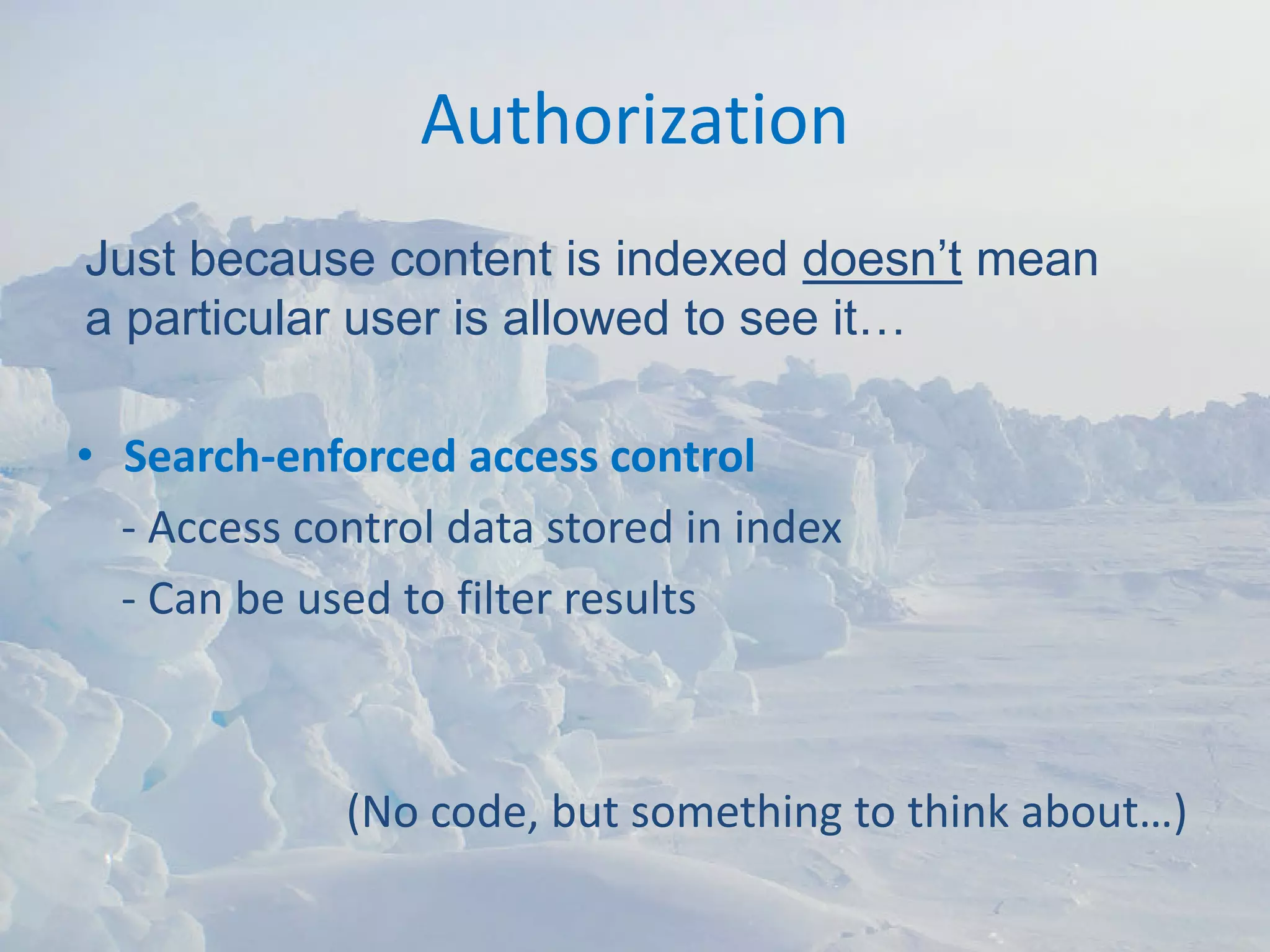 Authorization
Just because content is indexed doesn’t mean
a particular user is allowed to see it…

• Search‐enforced access control
  ‐ Access control data stored in index
  ‐ Can be used to filter results 



             (No code, but something to think about…)
 