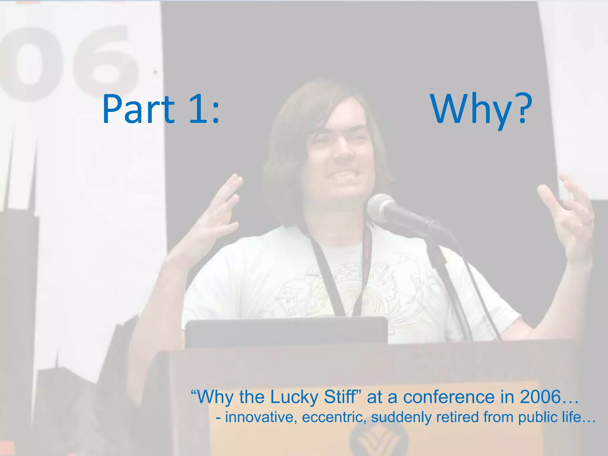 Part 1:                    Why?




      “Why the Lucky Stiff” at a conference in 2006…
        - innovative, eccentric, suddenly retired from public life…
 