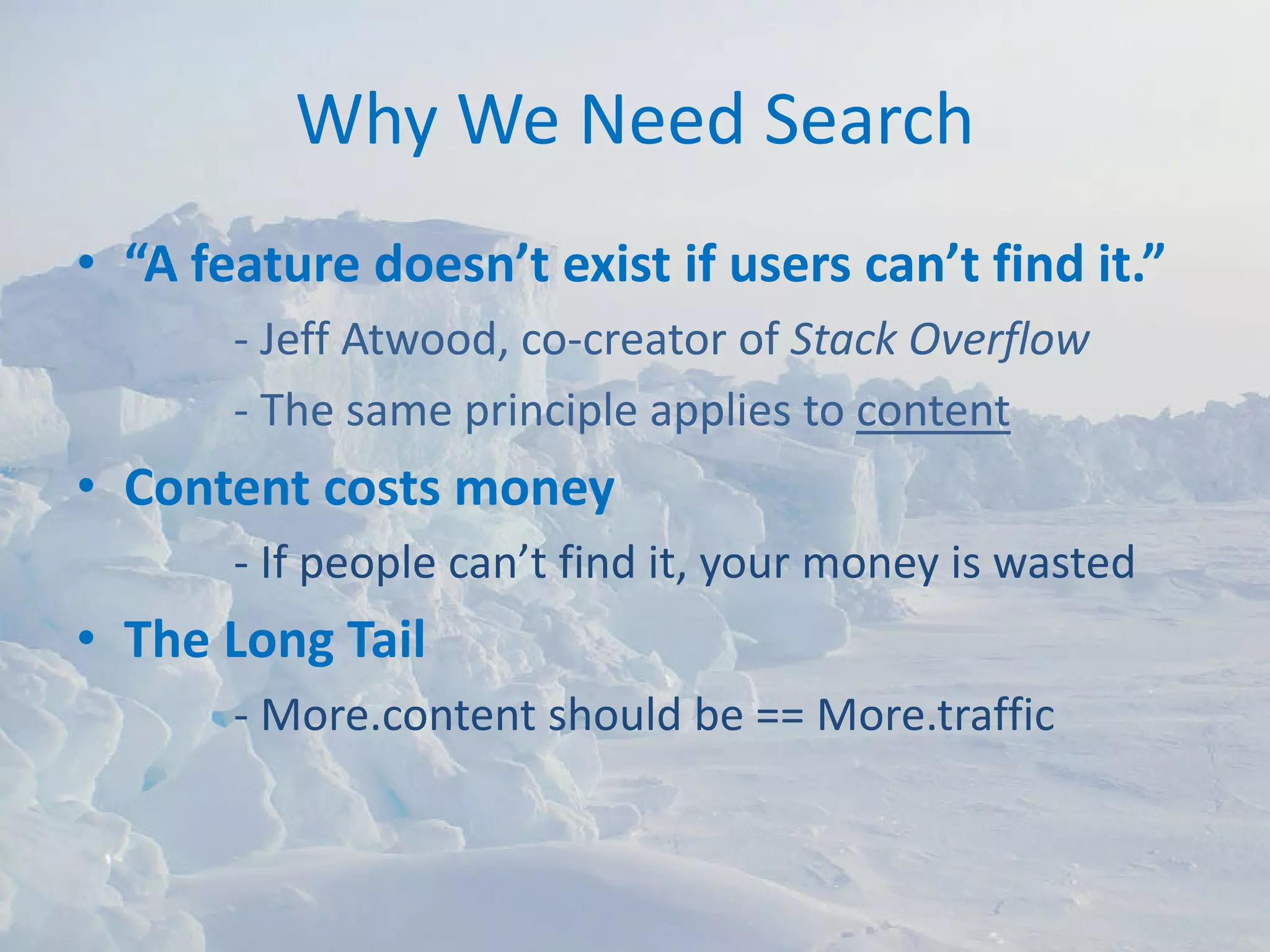 Why We Need Search
• “A feature doesn’t exist if users can’t find it.”
       ‐ Jeff Atwood, co‐creator of Stack Overflow
       ‐ The same principle applies to content
• Content costs money
       ‐ If people can’t find it, your money is wasted
• The Long Tail
       ‐ More.content should be == More.traffic
 
