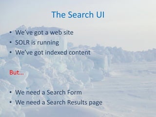 The Search UI
• We’ve got a web site
• SOLR is running
• We’ve got indexed content

But…

• We need a Search Form
• We need a Search Results page
 