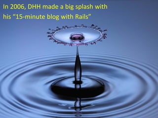 In 2006, DHH made a big splash with
his “15‐minute blog with Rails”
 